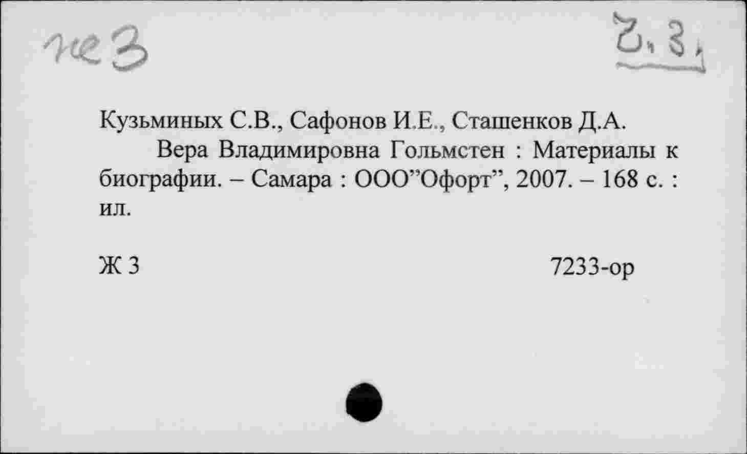 ﻿Кузьминых С.В., Сафонов И.Е., Сташенков Д.А.
Вера Владимировна Гольмстен : Материалы к биографии. - Самара : ООСГОфорт”, 2007. - 168 с. : ил.
ЖЗ
7233-ор